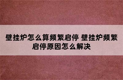 壁挂炉怎么算频繁启停 壁挂炉频繁启停原因怎么解决